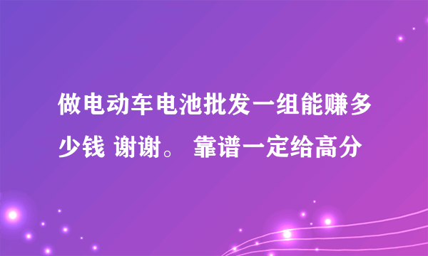 做电动车电池批发一组能赚多少钱 谢谢。 靠谱一定给高分