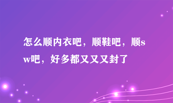 怎么顺内衣吧，顺鞋吧，顺sw吧，好多都又又又封了