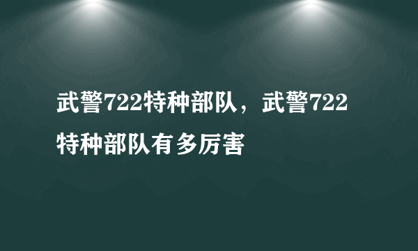 武警722特种部队，武警722特种部队有多厉害