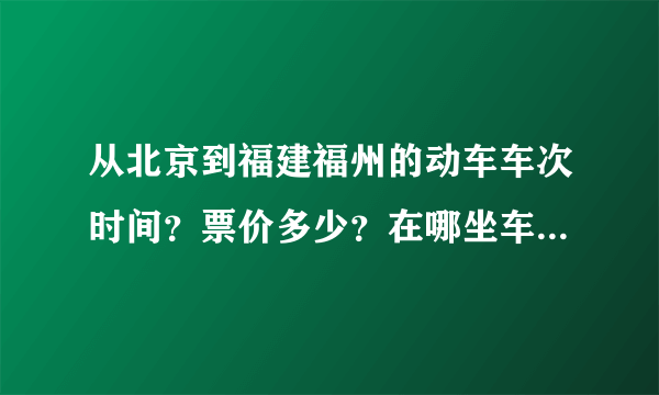 从北京到福建福州的动车车次时间？票价多少？在哪坐车？谢谢急