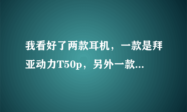 我看好了两款耳机，一款是拜亚动力T50p，另外一款是魔声SOLO HD，求评测！