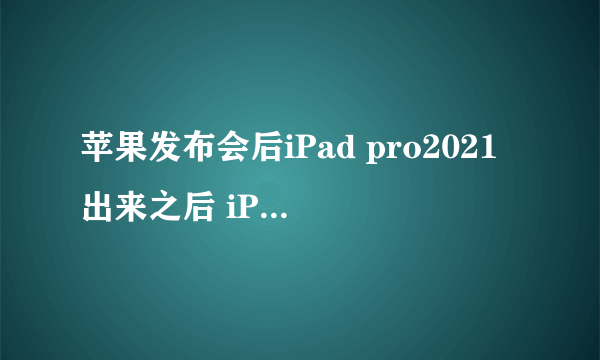 苹果发布会后iPad pro2021出来之后 iPad Pro2020会降价多少啊?