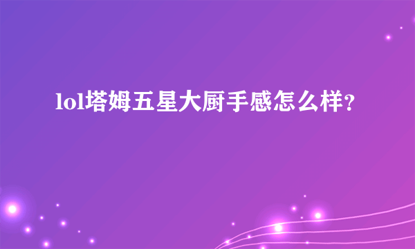 lol塔姆五星大厨手感怎么样？