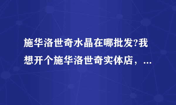 施华洛世奇水晶在哪批发?我想开个施华洛世奇实体店，新手，没批发经验