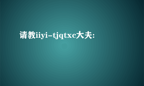 请教iiyi-tjqtxc大夫: