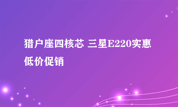 猎户座四核芯 三星E220实惠低价促销