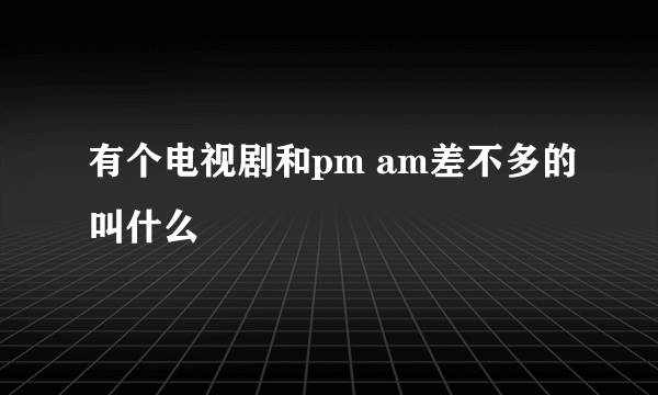 有个电视剧和pm am差不多的叫什么