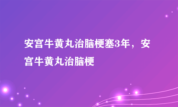 安宫牛黄丸治脑梗塞3年，安宫牛黄丸治脑梗