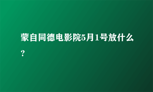 蒙自同德电影院5月1号放什么？