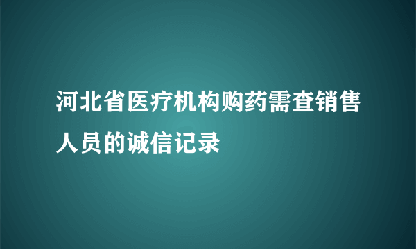 河北省医疗机构购药需查销售人员的诚信记录