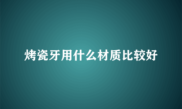 烤瓷牙用什么材质比较好