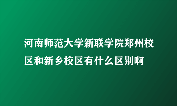 河南师范大学新联学院郑州校区和新乡校区有什么区别啊