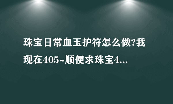 珠宝日常血玉护符怎么做?我现在405~顺便求珠宝400-450攻略