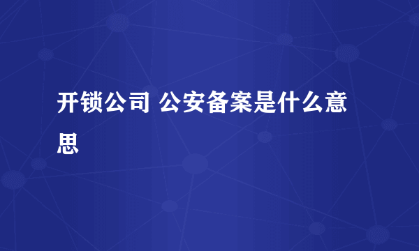 开锁公司 公安备案是什么意思