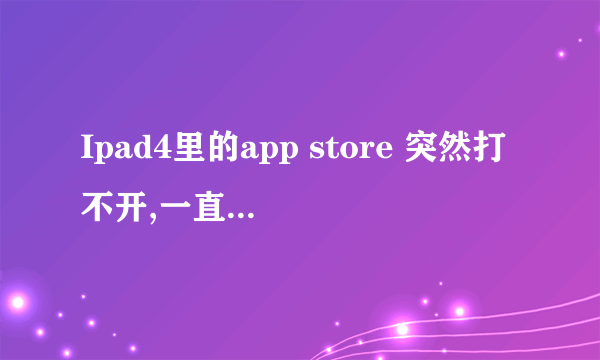 Ipad4里的app store 突然打不开,一直显示正在加载,是为什么啊,求解!!!