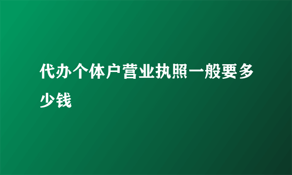 代办个体户营业执照一般要多少钱