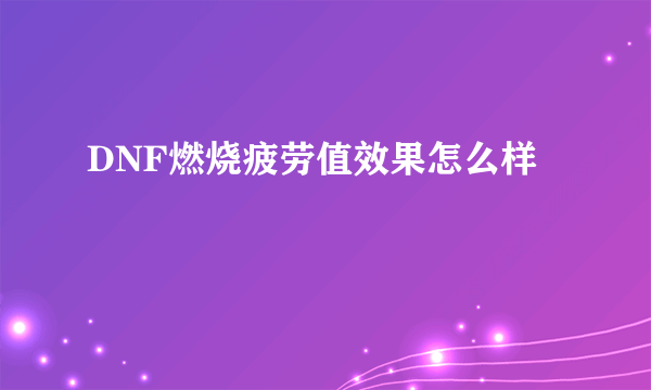 DNF燃烧疲劳值效果怎么样