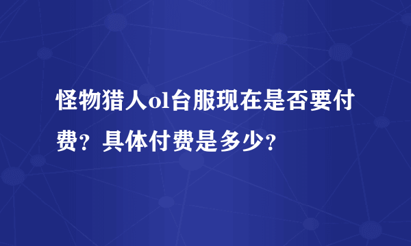 怪物猎人ol台服现在是否要付费？具体付费是多少？