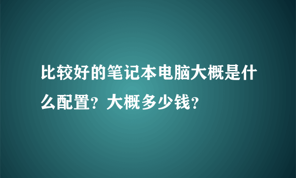 比较好的笔记本电脑大概是什么配置？大概多少钱？