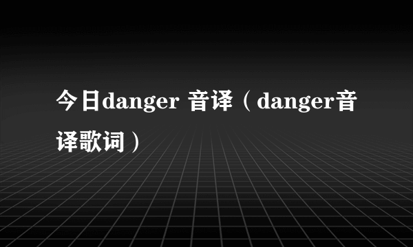 今日danger 音译（danger音译歌词）