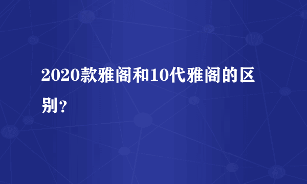 2020款雅阁和10代雅阁的区别？