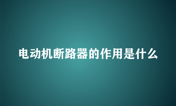 电动机断路器的作用是什么