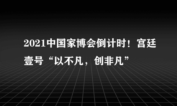 2021中国家博会倒计时！宫廷壹号“以不凡，创非凡”