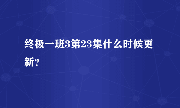 终极一班3第23集什么时候更新？