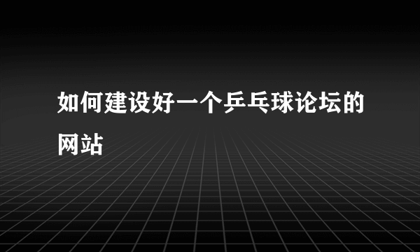 如何建设好一个乒乓球论坛的网站