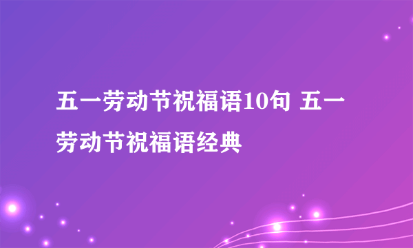 五一劳动节祝福语10句 五一劳动节祝福语经典