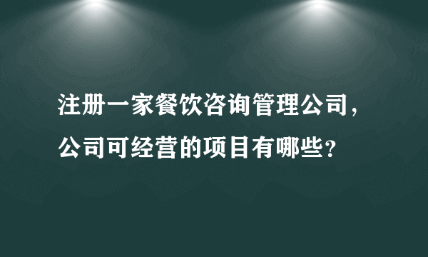 注册一家餐饮咨询管理公司，公司可经营的项目有哪些？