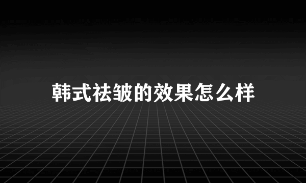 韩式祛皱的效果怎么样