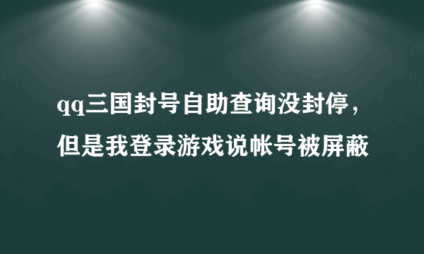 qq三国封号自助查询没封停，但是我登录游戏说帐号被屏蔽