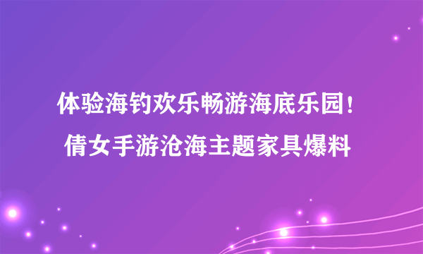 体验海钓欢乐畅游海底乐园！ 倩女手游沧海主题家具爆料