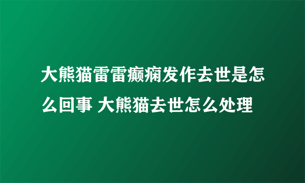 大熊猫雷雷癫痫发作去世是怎么回事 大熊猫去世怎么处理