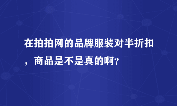 在拍拍网的品牌服装对半折扣，商品是不是真的啊？