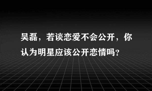 吴磊，若谈恋爱不会公开，你认为明星应该公开恋情吗？