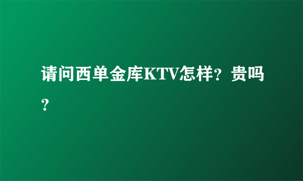 请问西单金库KTV怎样？贵吗？