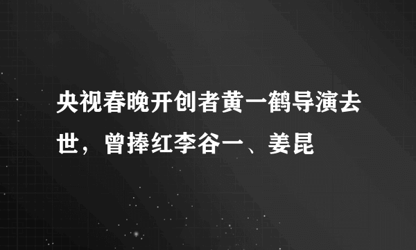 央视春晚开创者黄一鹤导演去世，曾捧红李谷一、姜昆