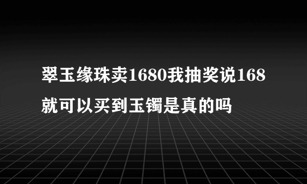 翠玉缘珠卖1680我抽奖说168就可以买到玉镯是真的吗