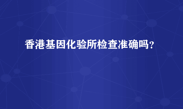 香港基因化验所检查准确吗？