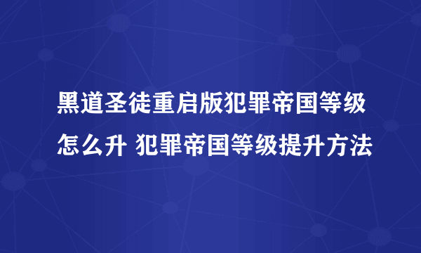 黑道圣徒重启版犯罪帝国等级怎么升 犯罪帝国等级提升方法