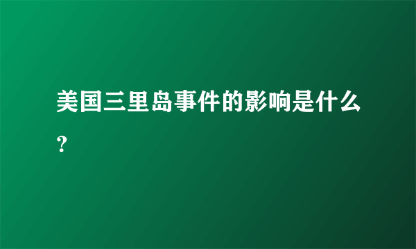 美国三里岛事件的影响是什么？