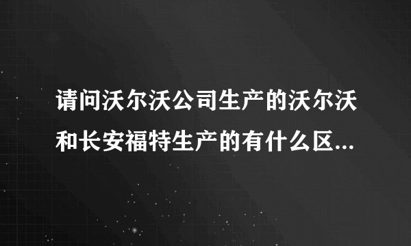 请问沃尔沃公司生产的沃尔沃和长安福特生产的有什么区别，要怎样区分呢？