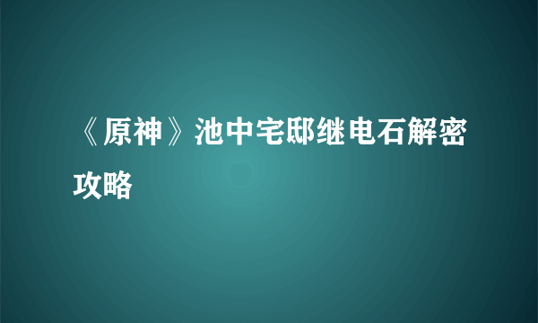 《原神》池中宅邸继电石解密攻略