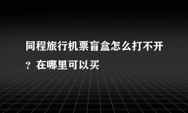 同程旅行机票盲盒怎么打不开？在哪里可以买