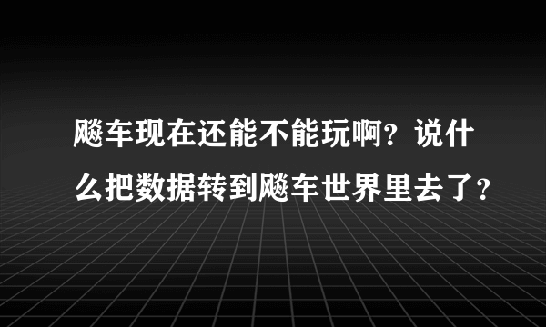 飚车现在还能不能玩啊？说什么把数据转到飚车世界里去了？