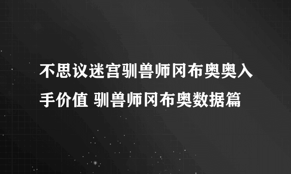 不思议迷宫驯兽师冈布奥奥入手价值 驯兽师冈布奥数据篇