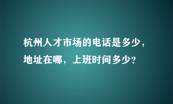 杭州人才市场的电话是多少，地址在哪，上班时间多少？