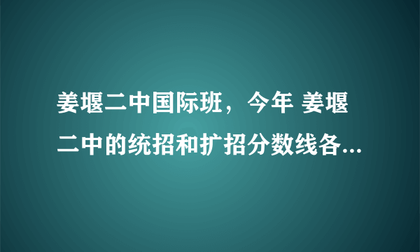 姜堰二中国际班，今年 姜堰二中的统招和扩招分数线各是多少啊